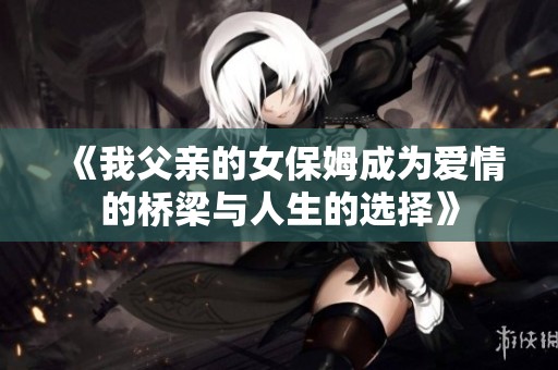 《我父亲的女保姆成为爱情的桥梁与人生的选择》