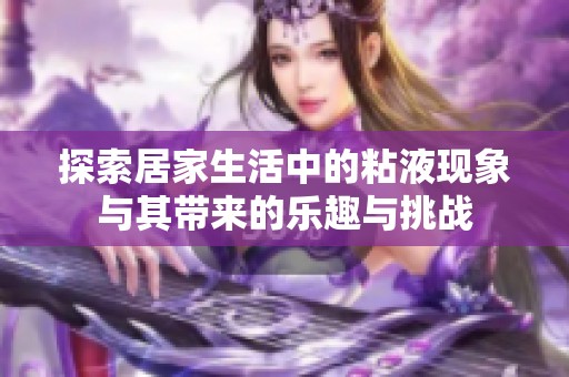 探索居家生活中的粘液现象与其带来的乐趣与挑战