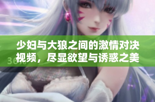 少妇与大狼之间的激情对决视频，尽显欲望与诱惑之美