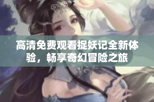 高清免费观看捉妖记全新体验，畅享奇幻冒险之旅