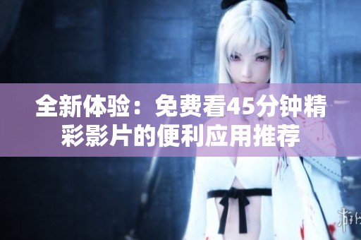 全新体验：免费看45分钟精彩影片的便利应用推荐