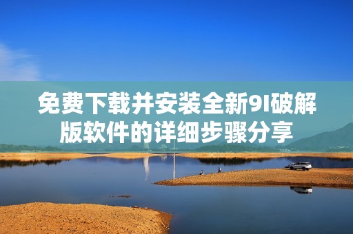 免费下载并安装全新9I破解版软件的详细步骤分享
