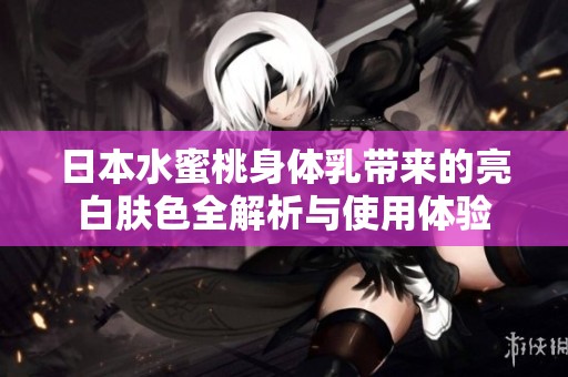 日本水蜜桃身体乳带来的亮白肤色全解析与使用体验
