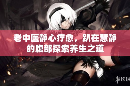 老中医静心疗愈，趴在慧静的腹部探索养生之道