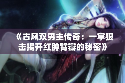 《古风双男主传奇：一掌狠击揭开红肿臂瓣的秘密》