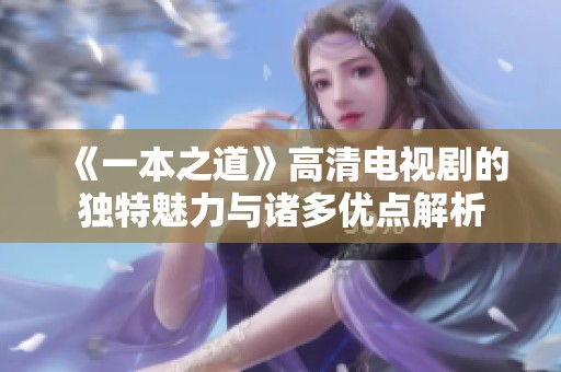 《一本之道》高清电视剧的独特魅力与诸多优点解析