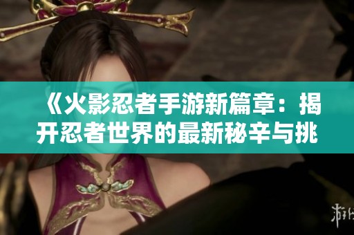 《火影忍者手游新篇章：揭开忍者世界的最新秘辛与挑战》