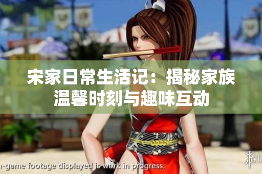 宋家日常生活记：揭秘家族温馨时刻与趣味互动