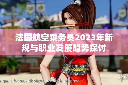 法国航空乘务员2023年新规与职业发展趋势探讨