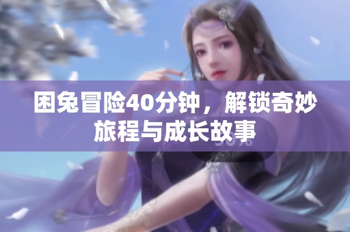 困兔冒险40分钟，解锁奇妙旅程与成长故事