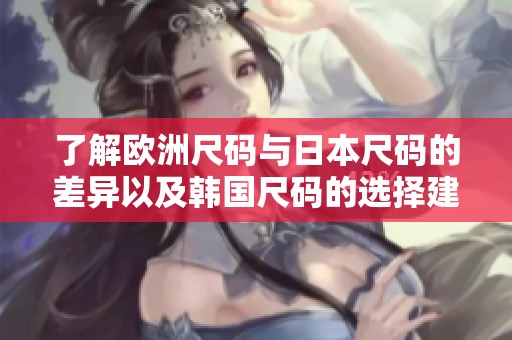 了解欧洲尺码与日本尺码的差异以及韩国尺码的选择建议