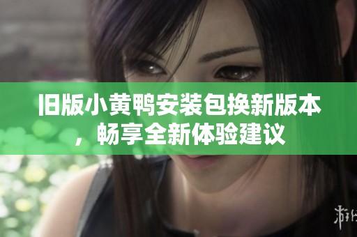 旧版小黄鸭安装包换新版本，畅享全新体验建议
