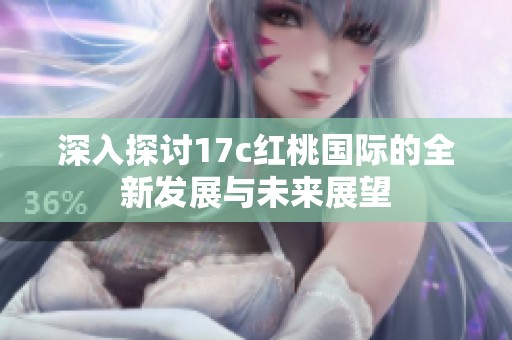 深入探讨17c红桃国际的全新发展与未来展望