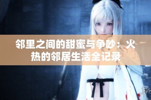 邻里之间的甜蜜与争吵：火热的邻居生活全记录