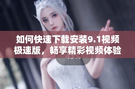 如何快速下载安装9.1视频极速版，畅享精彩视频体验