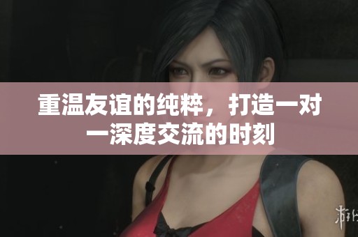 重温友谊的纯粹，打造一对一深度交流的时刻