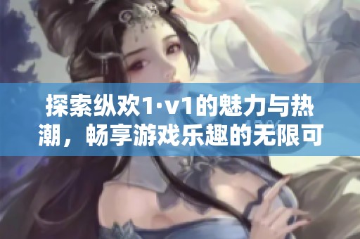 探索纵欢1·v1的魅力与热潮，畅享游戏乐趣的无限可能