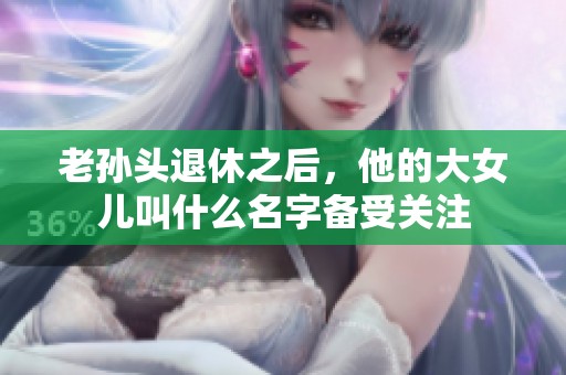 老孙头退休之后，他的大女儿叫什么名字备受关注