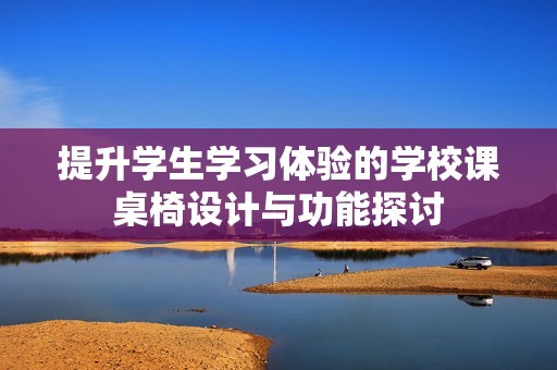 提升学生学习体验的学校课桌椅设计与功能探讨