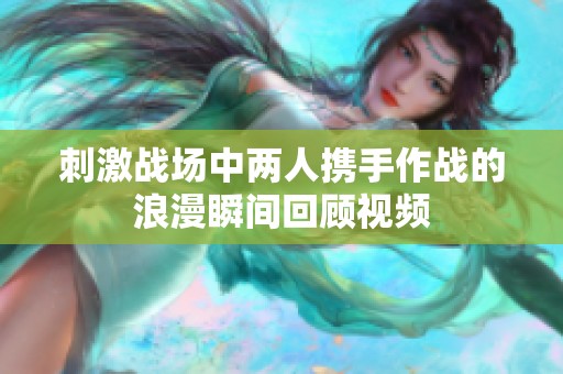 刺激战场中两人携手作战的浪漫瞬间回顾视频