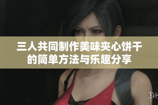 三人共同制作美味夹心饼干的简单方法与乐趣分享