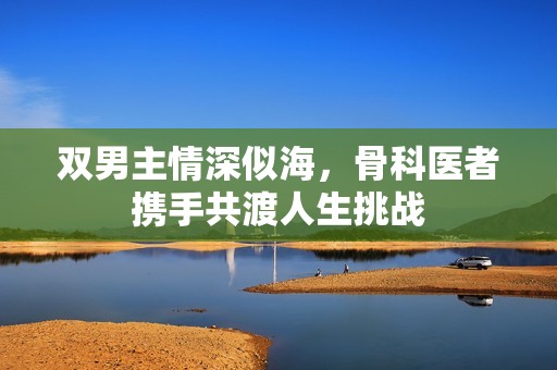 双男主情深似海，骨科医者携手共渡人生挑战