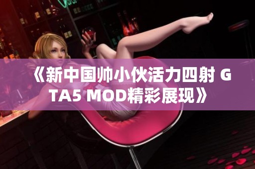 《新中国帅小伙活力四射 GTA5 MOD精彩展现》