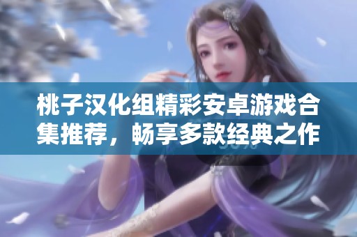 桃子汉化组精彩安卓游戏合集推荐，畅享多款经典之作！