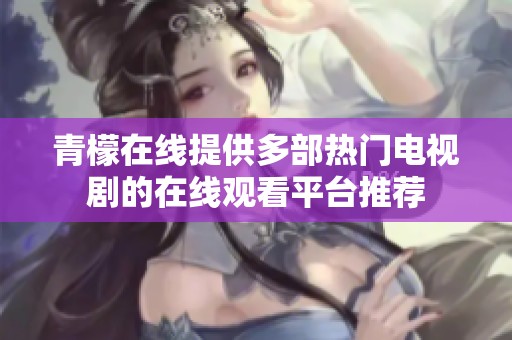 青檬在线提供多部热门电视剧的在线观看平台推荐