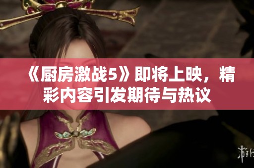《厨房激战5》即将上映，精彩内容引发期待与热议