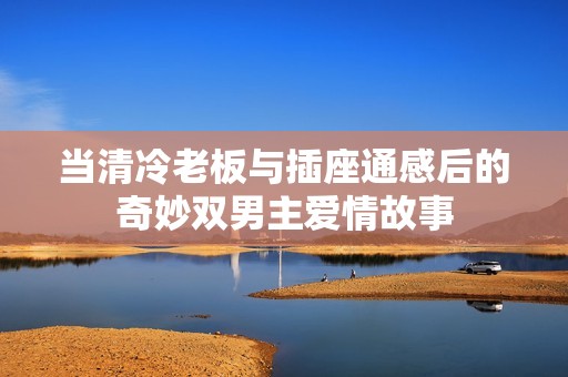当清冷老板与插座通感后的奇妙双男主爱情故事