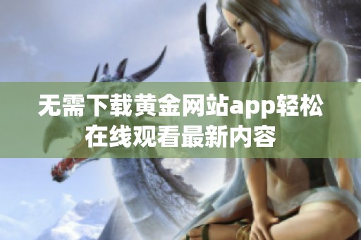 无需下载黄金网站app轻松在线观看最新内容