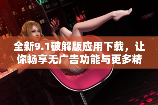 全新9.1破解版应用下载，让你畅享无广告功能与更多精彩内容