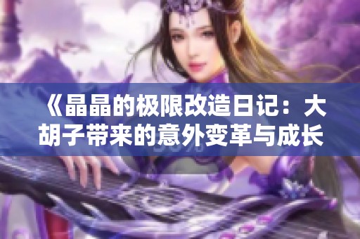 《晶晶的极限改造日记：大胡子带来的意外变革与成长》