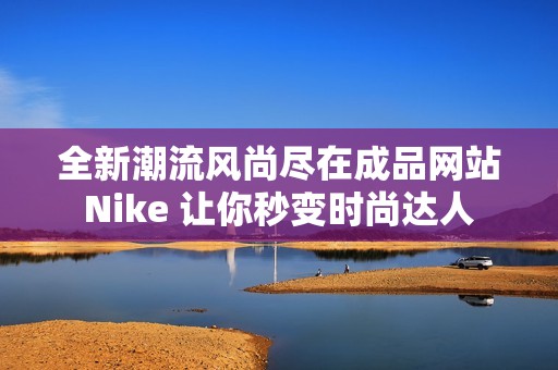 全新潮流风尚尽在成品网站Nike 让你秒变时尚达人