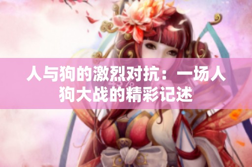 人与狗的激烈对抗：一场人狗大战的精彩记述