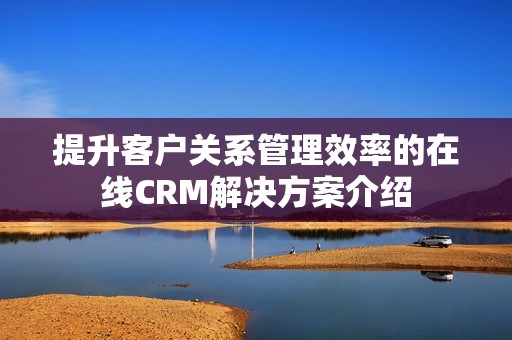 提升客户关系管理效率的在线CRM解决方案介绍
