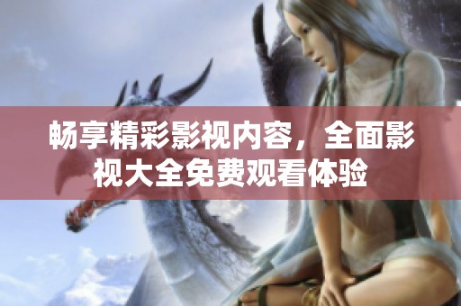 畅享精彩影视内容，全面影视大全免费观看体验