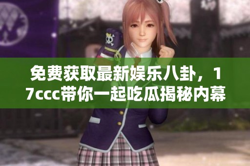 免费获取最新娱乐八卦，17ccc带你一起吃瓜揭秘内幕