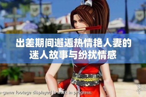出差期间邂逅热情艳人妻的迷人故事与纷扰情感