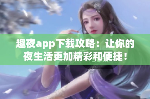 趣夜app下载攻略：让你的夜生活更加精彩和便捷！