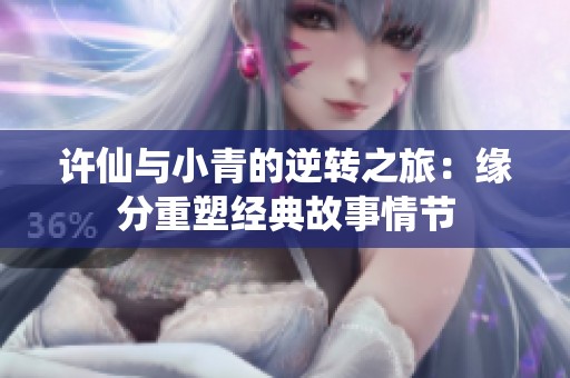 许仙与小青的逆转之旅：缘分重塑经典故事情节