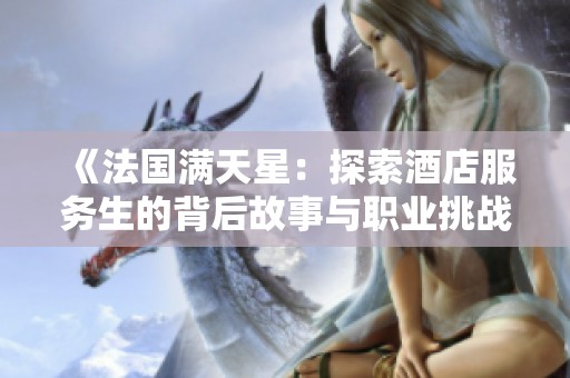 《法国满天星：探索酒店服务生的背后故事与职业挑战》