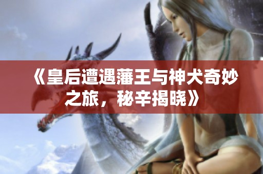 《皇后遭遇藩王与神犬奇妙之旅，秘辛揭晓》