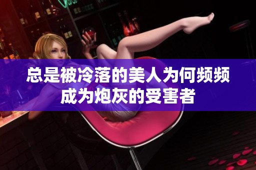 总是被冷落的美人为何频频成为炮灰的受害者