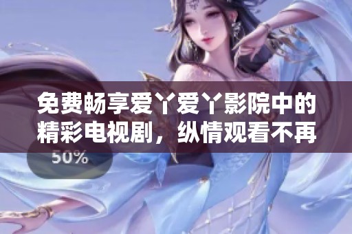 免费畅享爱丫爱丫影院中的精彩电视剧，纵情观看不再等待