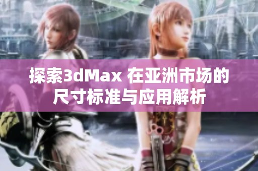 探索3dMax 在亚洲市场的尺寸标准与应用解析