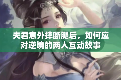 夫君意外摔断腿后，如何应对逆境的两人互动故事