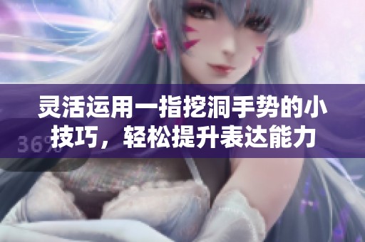 灵活运用一指挖洞手势的小技巧，轻松提升表达能力
