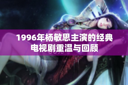 1996年杨敏思主演的经典电视剧重温与回顾
